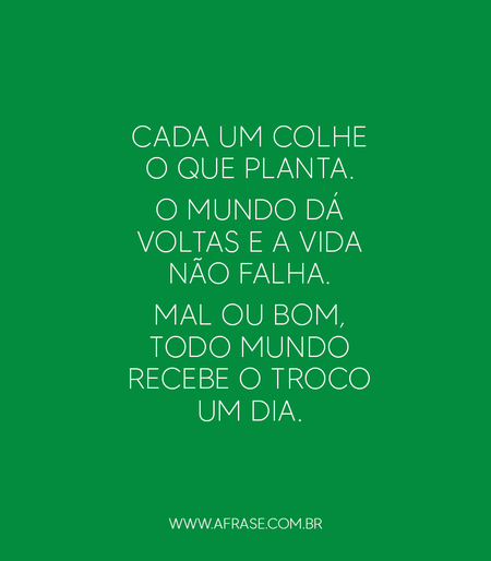Cada um colhe o que planta.
O mundo dá voltas e a vida não falha.
Mal ou bom, todo mundo recebe o troco um dia.