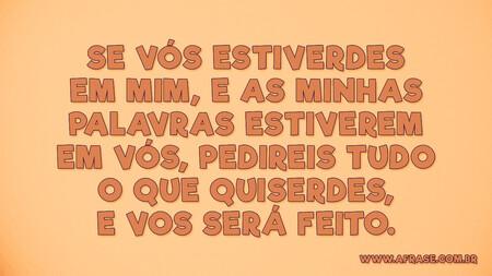 Se vós estiverdes em mim, e as minhas palavras estiverem em vós, pedireis tudo o que quiserdes, e vos será feito.