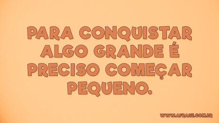 Para conquistar algo grande é preciso começar pequeno.