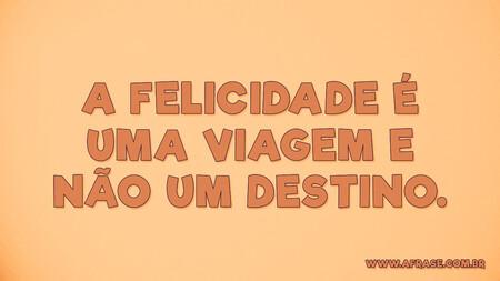 A felicidade é uma viagem e não um destino.