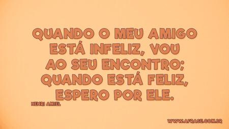 Quando o meu amigo está infeliz, vou ao seu encontro; quando está feliz, espero por ele.
