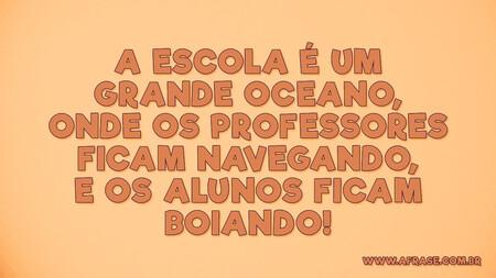 A escola é um grande oceano, onde os professores ficam navegando, e os alunos ficam boiando!