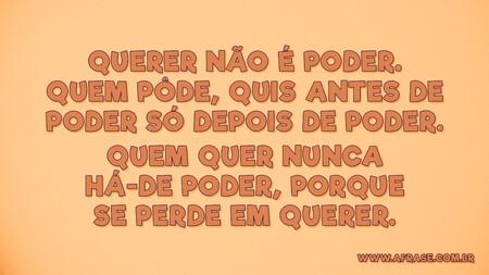 Querer não é poder.
Quem pôde, quis antes de poder só depois de poder.
Quem quer nunca há-de poder, porque se perde em querer.
