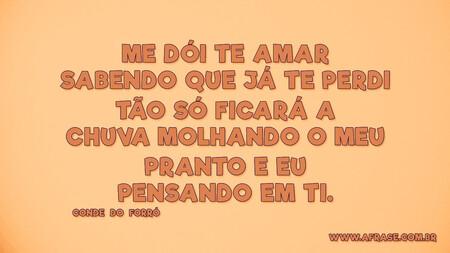 Me dói te amar sabendo que já te perdi
Tão só ficará a chuva molhando o meu
Pranto e eu pensando em ti.