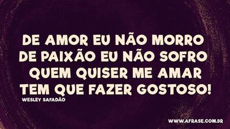 De amor eu não morro 
De paixão eu não sofro 
Quem quiser me amar
Tem que fazer gostoso!