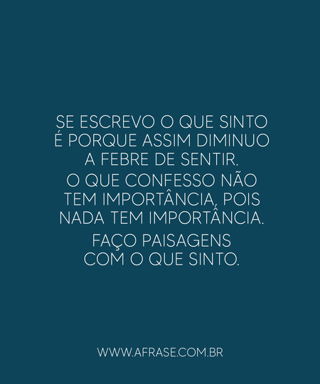 Se escrevo o que sinto é porque assim diminuo a febre de sentir.
O que confesso não tem importância, pois nada tem importância.
Faço paisagens com o que sinto.