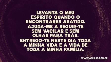 Levanta o meu espírito quando o encontrares abatido.
Ajuda-me a seguir-te sem vacilar e sem olhar para trás.
Entrego-te neste dia toda a minha vida e a vida de toda a minha família.
