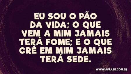 Eu sou o pão da vida; o que vem a mim jamais terá fome; e o que crê em mim jamais terá sede.