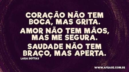 Coração não tem boca, mas grita.
Amor não tem mãos, mas me segura.
Saudade não tem braço, mas aperta.