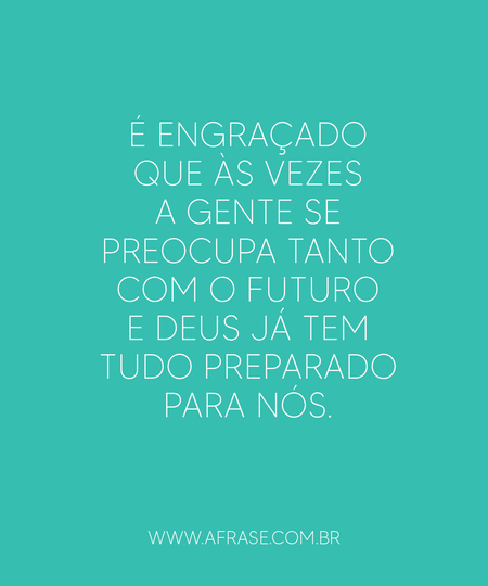 É engraçado que às vezes a gente se preocupa tanto com o futuro e Deus já tem tudo preparado para nós.