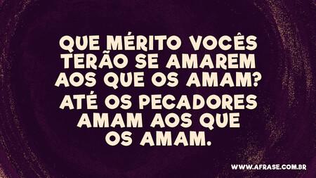 Que mérito vocês terão se amarem aos que os amam?
Até os pecadores amam aos que os amam.