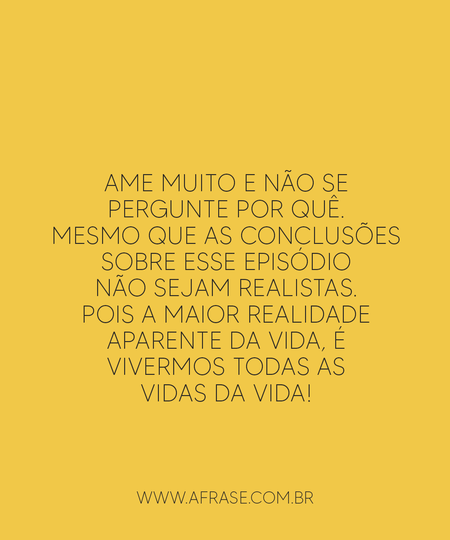 Ame muito e não se pergunte por quê.
Mesmo que as conclusões sobre esse episódio não sejam realistas.
Pois a maior realidade aparente da vida, é vivermos todas as vidas da vida!