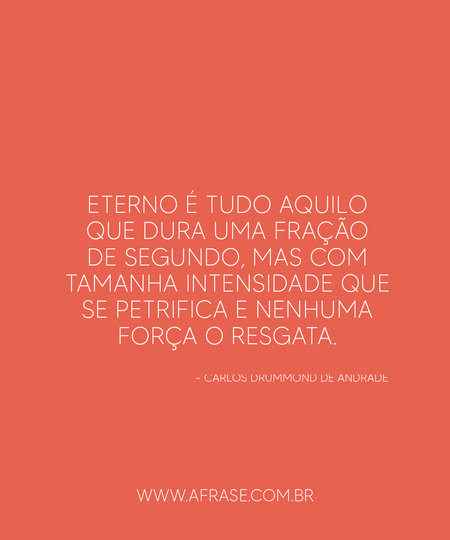 Eterno é tudo aquilo que dura uma fração de segundo, mas com tamanha intensidade que se petrifica e nenhuma força o resgata.
