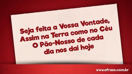Seja feita a Vossa Vontade, 
Assim na Terra como no Céu 
O Pão-Nosso de cada dia nos daí hoje
