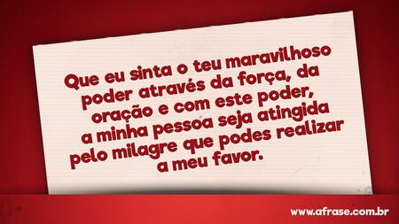 Que eu sinta o teu maravilhoso poder através da força, da oração e com este poder, a minha pessoa seja atingida pelo milagre que podes realizar a meu favor.