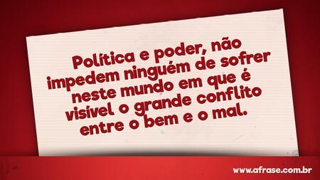 Política e poder, não impedem ninguém de sofrer neste mundo em que é visível o grande conflito entre o bem e o mal. 