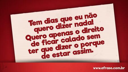 Tem dias que eu não quero dizer nada!
Quero apenas o direito de ficar calado sem ter que dizer o porque de estar assim.
