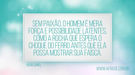 Sem paixão, o homem é mera força e possibilidade latentes, como a rocha que espera o choque do ferro antes que ela possa mostrar sua faísca.
