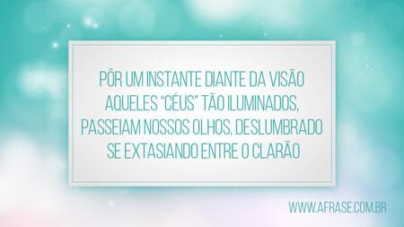 Pôr um instante diante da visão 
Aqueles “céus” tão iluminados, 
Passeiam nossos olhos, deslumbrado 
Se extasiando entre o clarão