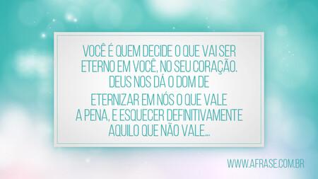 Você é quem decide o que vai ser eterno em você, no seu coração.
Deus nos dá o dom de eternizar em nós o que vale a pena, e esquecer definitivamente aquilo que não vale...