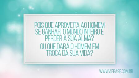 Pois que aproveita ao homem se ganhar o mundo inteiro e perder a sua alma?
Ou que dará o homem em troca da sua vida?