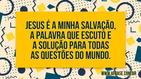 Jesus é a minha salvação, a palavra que escuto e a solução para todas as questões do mundo.
