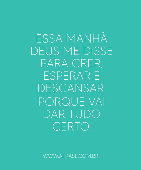 Essa manhã Deus me disse para crer, esperar e descansar.
Porque vai dar tudo certo.