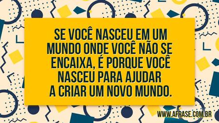 Se você nasceu em um mundo onde você não se encaixa, é porque você nasceu para ajudar a criar um novo mundo.