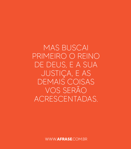 Mas buscai primeiro o Reino de Deus, e a sua Justiça, e as demais coisas vos serão acrescentadas.