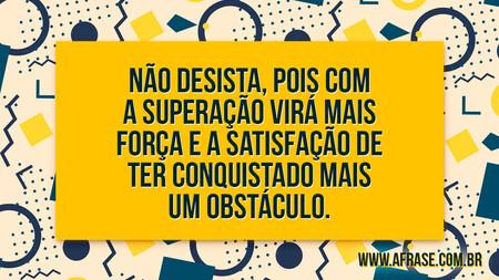 Não desista, pois com a superação virá mais força e a satisfação de ter conquistado mais um obstáculo.