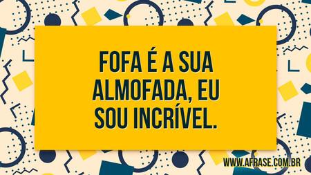 Fofa é a sua almofada, eu sou incrível.