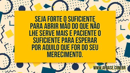 Seja forte o suficiente para abrir mão do que não lhe serve mais e paciente o suficiente para esperar por aquilo que for do seu merecimento.