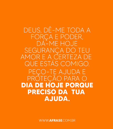 Deus, dê-me toda a força e poder, dá-me hoje segurança do teu amor e a certeza de que estás comigo.
Peço-te ajuda e proteção para o dia de hoje porque preciso da  tua  ajuda.