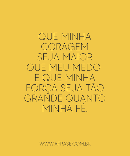 Que minha coragem seja maior que meu medo e que minha força seja tão grande quanto minha fé.