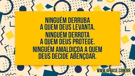 Ninguém derruba a quem Deus levanta.
Ninguém derrota a quem Deus protege.
Ninguém amaldiçoa a quem Deus decide abençoar.