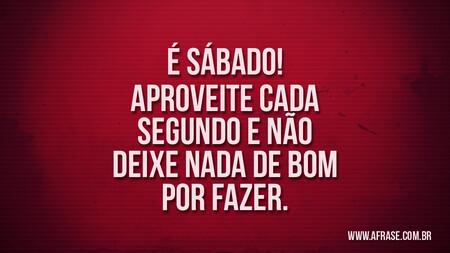 É sábado!
Aproveite cada segundo e não deixe nada de bom por fazer.