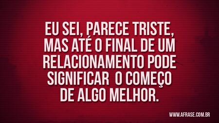 Eu sei, parece triste, mas até o final de um relacionamento pode significar o começo de algo melhor.