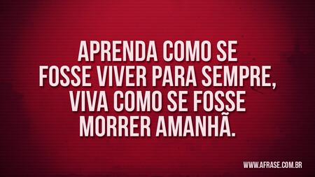 Aprenda como se fosse viver para sempre, viva como se fosse morrer amanhã.