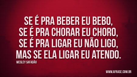 Se é pra beber eu bebo,
se é pra chorar eu choro,
se é pra ligar eu não ligo,
mas se ela ligar eu atendo.