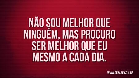 Não sou melhor que ninguém, mas procuro ser melhor que eu mesmo a cada dia.