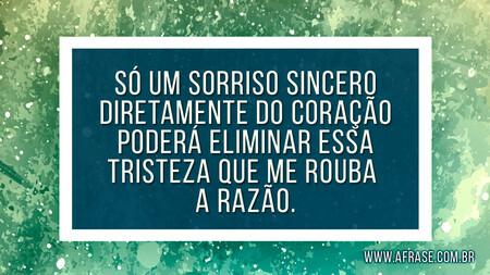 Só um sorriso sincero diretamente do coração poderá eliminar essa tristeza que me rouba a razão.