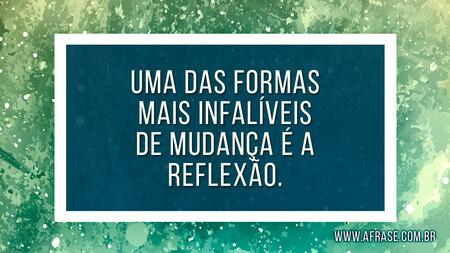 Uma das formas mais infalíveis de mudança é a reflexão.