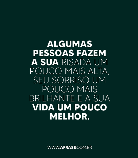 Algumas pessoas fazem a sua risada um pouco mais alta, seu sorriso um pouco mais brilhante e a sua vida um pouco melhor.