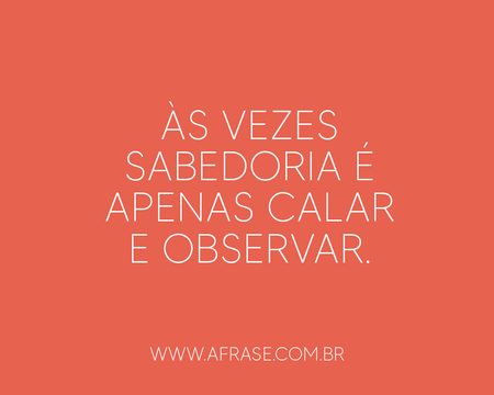 Às vezes sabedoria é apenas calar e observar.