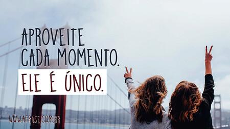 Aproveite cada momento.
Ele é único.