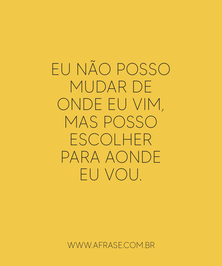 Eu não posso mudar de onde eu vim, mas posso escolher para aonde eu vou.