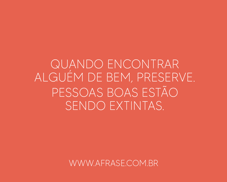 Quando encontrar alguém de bem, preserve.
Pessoas boas estão sendo extintas.

