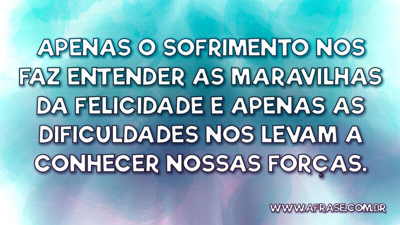 Apenas o sofrimento nos faz entender as maravilhas... - Frases de Reflexão.