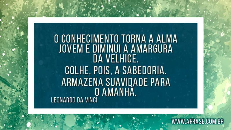 O conhecimento torna a alma jovem e diminui a... - Frases de Reflexão.