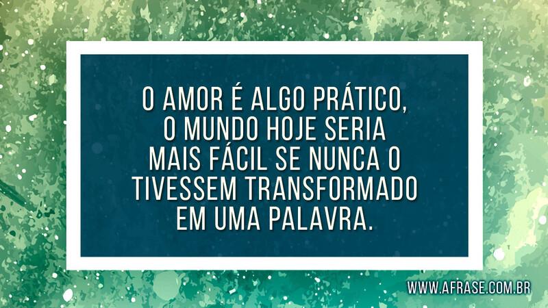 O amor é algo prático, o mundo hoje seria mais fácil se nunca o tivessem transformado em uma palavra. - Frases de Amor